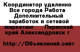 Координатор удаленно - Все города Работа » Дополнительный заработок и сетевой маркетинг   . Пермский край,Александровск г.